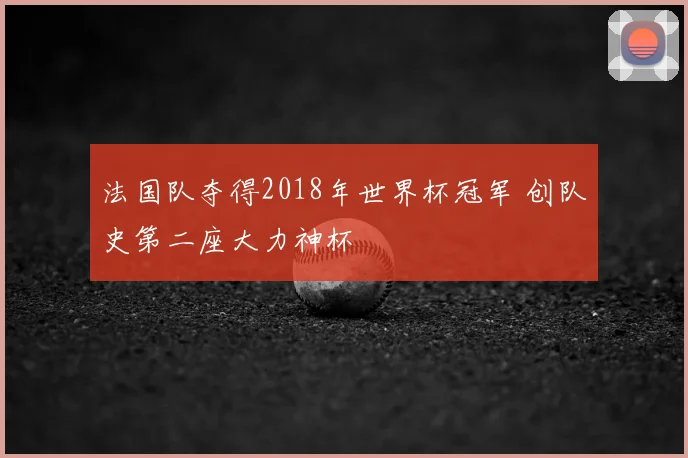 法国队夺得2018年世界杯冠军 创队史第二座大力神杯