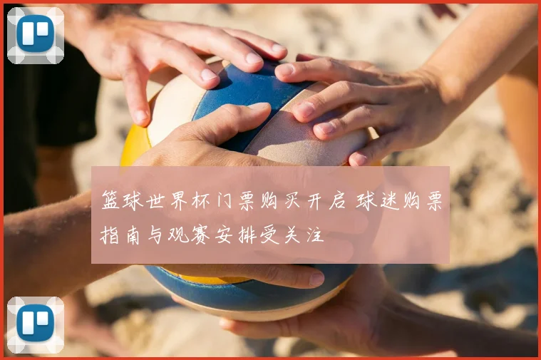 篮球世界杯门票购买开启 球迷购票指南与观赛安排受关注
