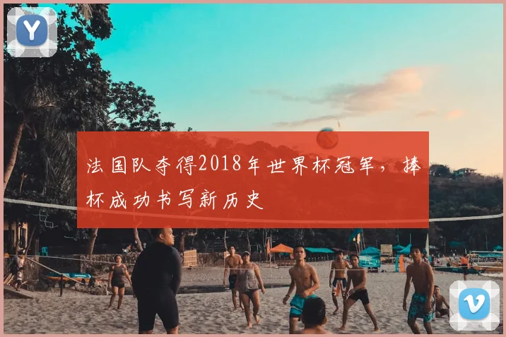 法国队夺得2018年世界杯冠军,捧杯成功书写新历史