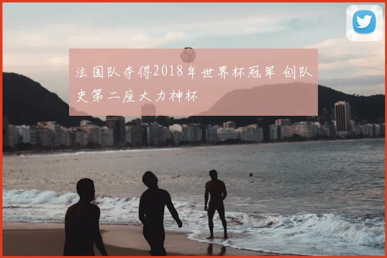 法国队夺得2018年世界杯冠军 创队史第二座大力神杯
